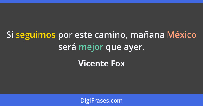 Si seguimos por este camino, mañana México será mejor que ayer.... - Vicente Fox