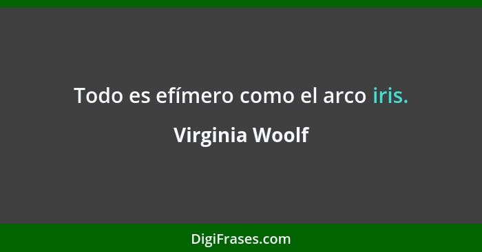 Todo es efímero como el arco iris.... - Virginia Woolf