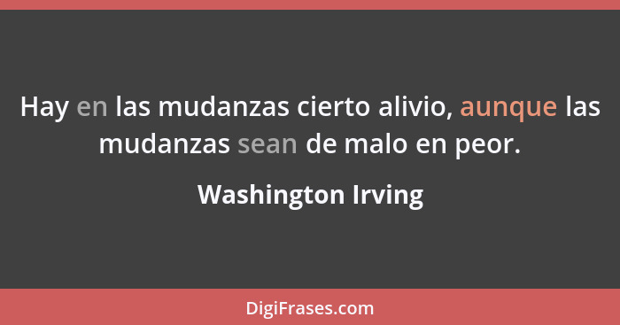 Hay en las mudanzas cierto alivio, aunque las mudanzas sean de malo en peor.... - Washington Irving