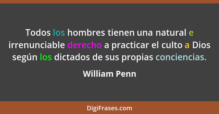 Todos los hombres tienen una natural e irrenunciable derecho a practicar el culto a Dios según los dictados de sus propias conciencias.... - William Penn