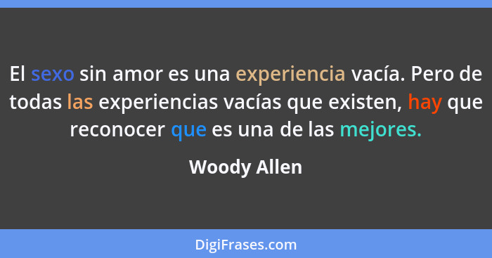 El sexo sin amor es una experiencia vacía. Pero de todas las experiencias vacías que existen, hay que reconocer que es una de las mejore... - Woody Allen