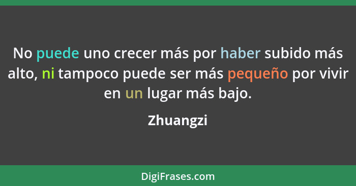 No puede uno crecer más por haber subido más alto, ni tampoco puede ser más pequeño por vivir en un lugar más bajo.... - Zhuangzi