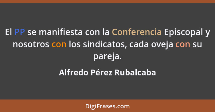 El PP se manifiesta con la Conferencia Episcopal y nosotros con los sindicatos, cada oveja con su pareja.... - Alfredo Pérez Rubalcaba