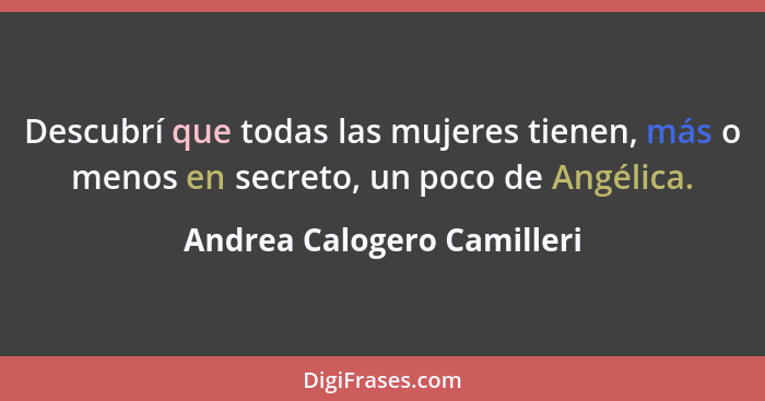 Descubrí que todas las mujeres tienen, más o menos en secreto, un poco de Angélica.... - Andrea Calogero Camilleri