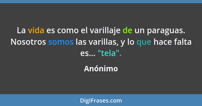 La vida es como el varillaje de un paraguas. Nosotros somos las varillas, y lo que hace falta es... "tela".... - Anónimo