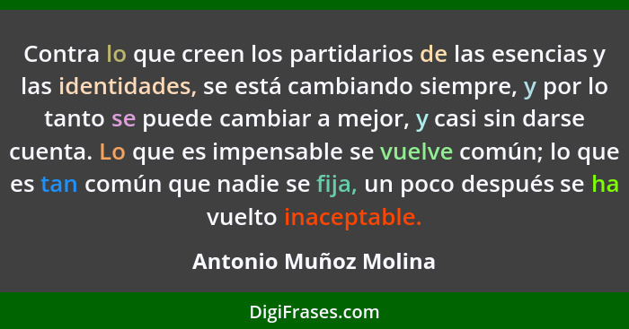 Contra lo que creen los partidarios de las esencias y las identidades, se está cambiando siempre, y por lo tanto se puede cambi... - Antonio Muñoz Molina