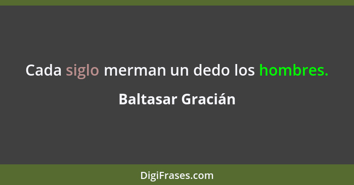 Cada siglo merman un dedo los hombres.... - Baltasar Gracián