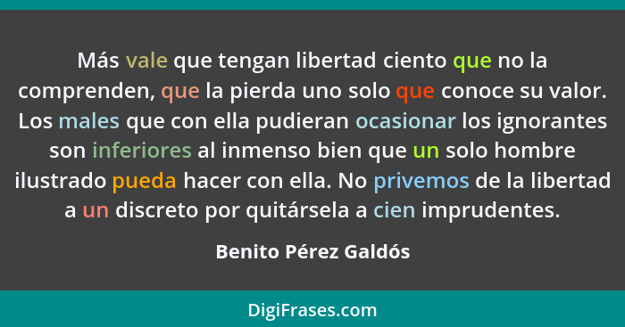 Más vale que tengan libertad ciento que no la comprenden, que la pierda uno solo que conoce su valor. Los males que con ella pud... - Benito Pérez Galdós