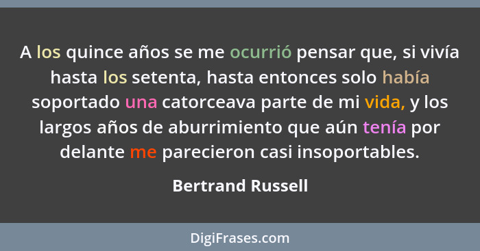 A los quince años se me ocurrió pensar que, si vivía hasta los setenta, hasta entonces solo había soportado una catorceava parte de... - Bertrand Russell