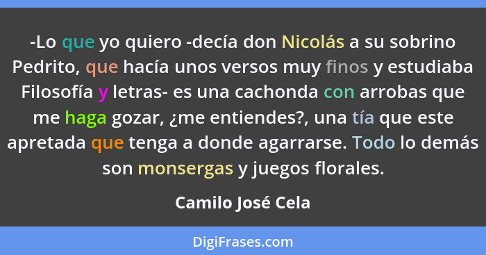 -Lo que yo quiero -decía don Nicolás a su sobrino Pedrito, que hacía unos versos muy finos y estudiaba Filosofía y letras- es una c... - Camilo José Cela