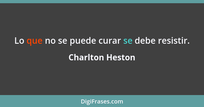 Lo que no se puede curar se debe resistir.... - Charlton Heston