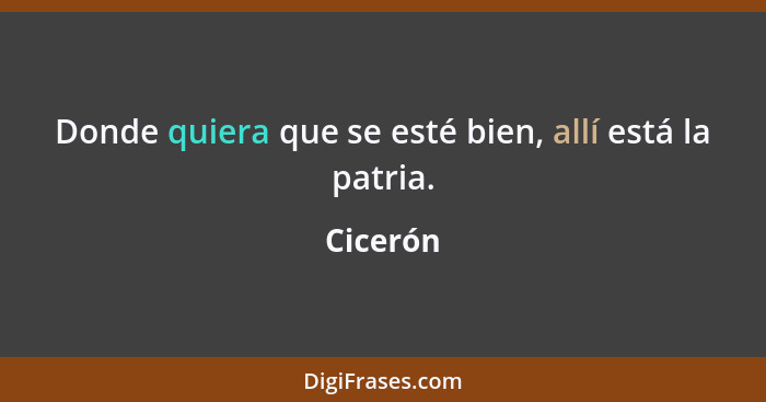 Donde quiera que se esté bien, allí está la patria.... - Cicerón