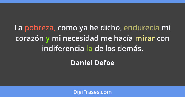 La pobreza, como ya he dicho, endurecía mi corazón y mi necesidad me hacía mirar con indiferencia la de los demás.... - Daniel Defoe