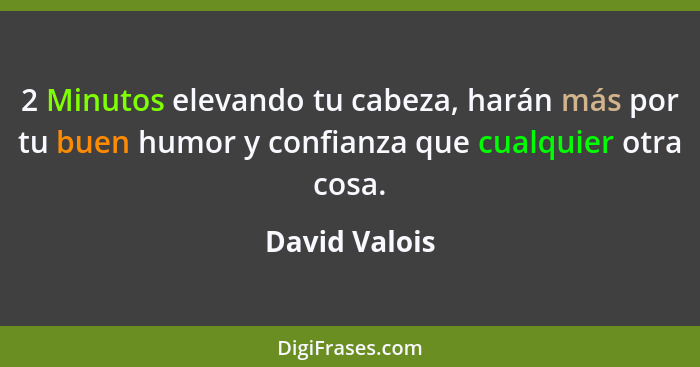 2 Minutos elevando tu cabeza, harán más por tu buen humor y confianza que cualquier otra cosa.... - David Valois