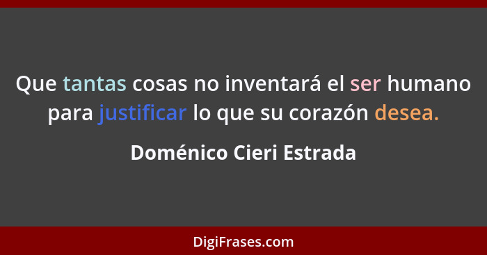 Que tantas cosas no inventará el ser humano para justificar lo que su corazón desea.... - Doménico Cieri Estrada