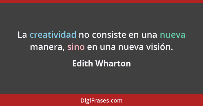 La creatividad no consiste en una nueva manera, sino en una nueva visión.... - Edith Wharton