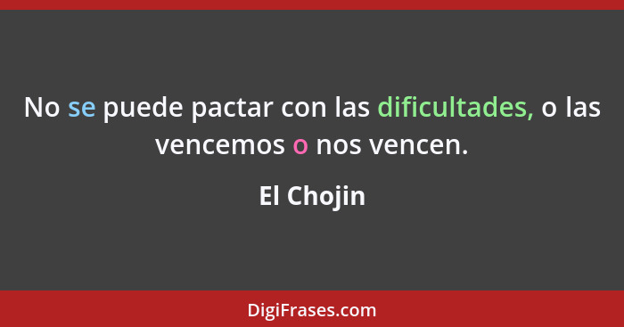 No se puede pactar con las dificultades, o las vencemos o nos vencen.... - El Chojin