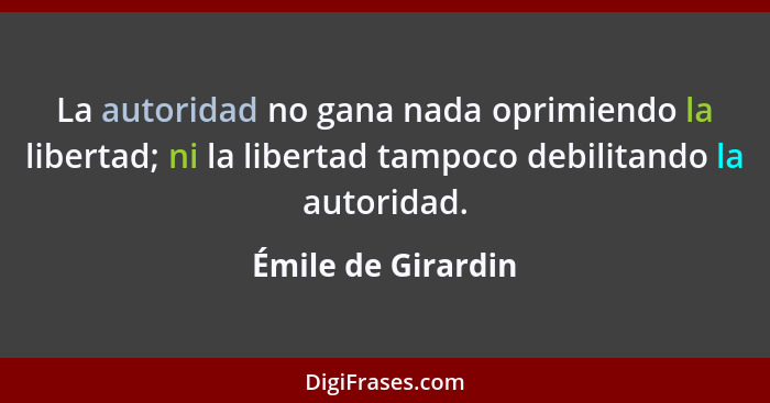 La autoridad no gana nada oprimiendo la libertad; ni la libertad tampoco debilitando la autoridad.... - Émile de Girardin