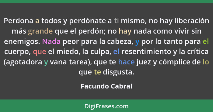 Perdona a todos y perdónate a ti mismo, no hay liberación más grande que el perdón; no hay nada como vivir sin enemigos. Nada peor pa... - Facundo Cabral