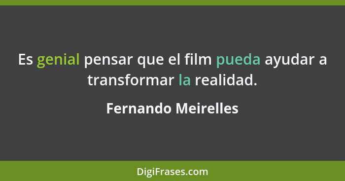 Es genial pensar que el film pueda ayudar a transformar la realidad.... - Fernando Meirelles