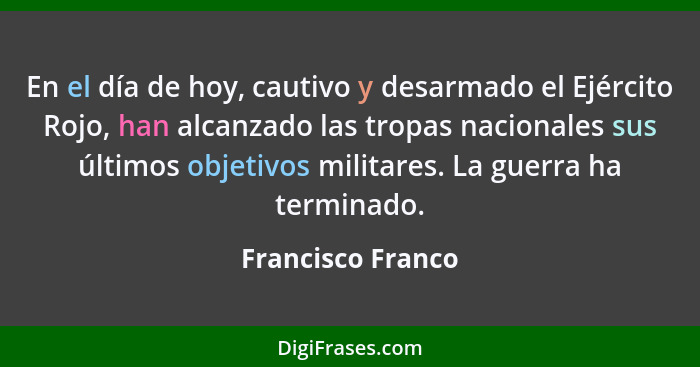 En el día de hoy, cautivo y desarmado el Ejército Rojo, han alcanzado las tropas nacionales sus últimos objetivos militares. La gue... - Francisco Franco