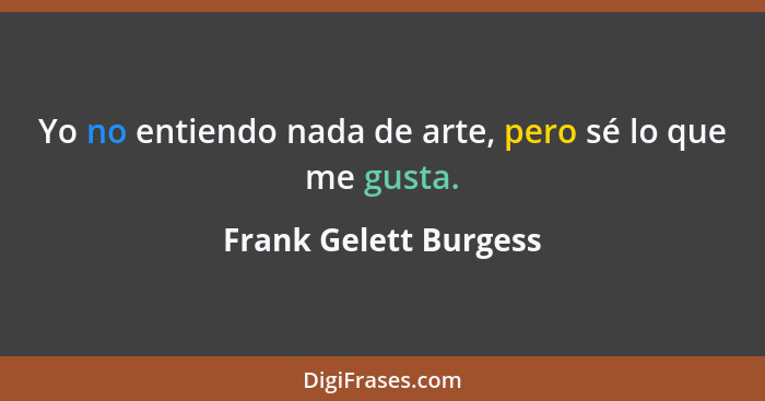 Yo no entiendo nada de arte, pero sé lo que me gusta.... - Frank Gelett Burgess