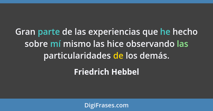 Gran parte de las experiencias que he hecho sobre mí mismo las hice observando las particularidades de los demás.... - Friedrich Hebbel