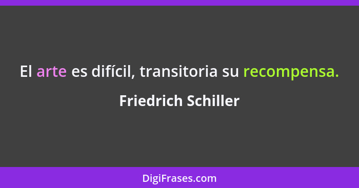 El arte es difícil, transitoria su recompensa.... - Friedrich Schiller