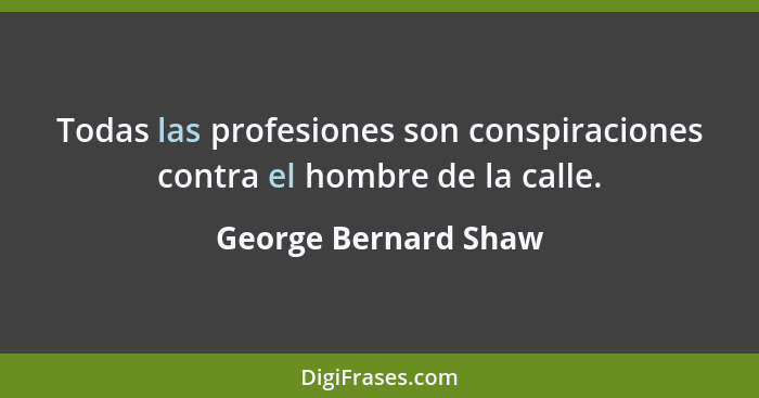 Todas las profesiones son conspiraciones contra el hombre de la calle.... - George Bernard Shaw