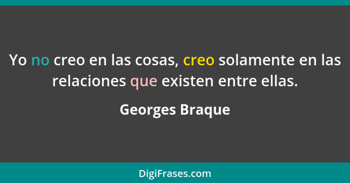 Yo no creo en las cosas, creo solamente en las relaciones que existen entre ellas.... - Georges Braque