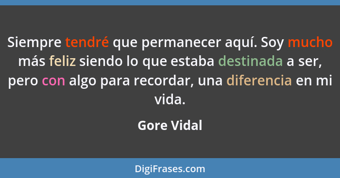 Siempre tendré que permanecer aquí. Soy mucho más feliz siendo lo que estaba destinada a ser, pero con algo para recordar, una diferencia... - Gore Vidal