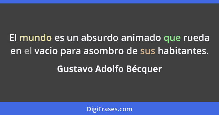 El mundo es un absurdo animado que rueda en el vacio para asombro de sus habitantes.... - Gustavo Adolfo Bécquer