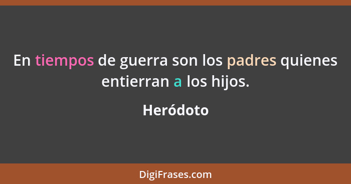 En tiempos de guerra son los padres quienes entierran a los hijos.... - Heródoto