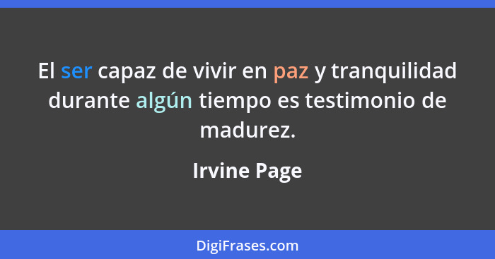 El ser capaz de vivir en paz y tranquilidad durante algún tiempo es testimonio de madurez.... - Irvine Page