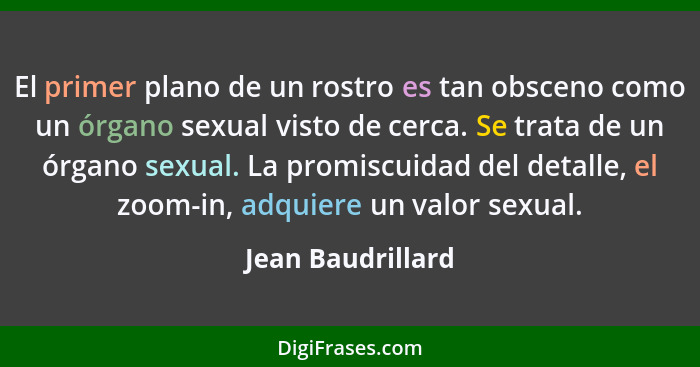 El primer plano de un rostro es tan obsceno como un órgano sexual visto de cerca. Se trata de un órgano sexual. La promiscuidad del... - Jean Baudrillard