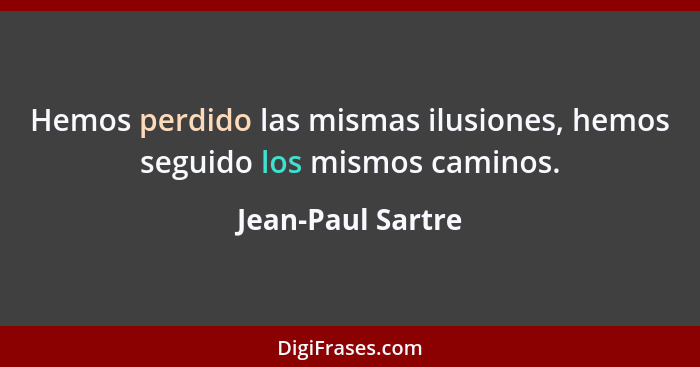 Hemos perdido las mismas ilusiones, hemos seguido los mismos caminos.... - Jean-Paul Sartre