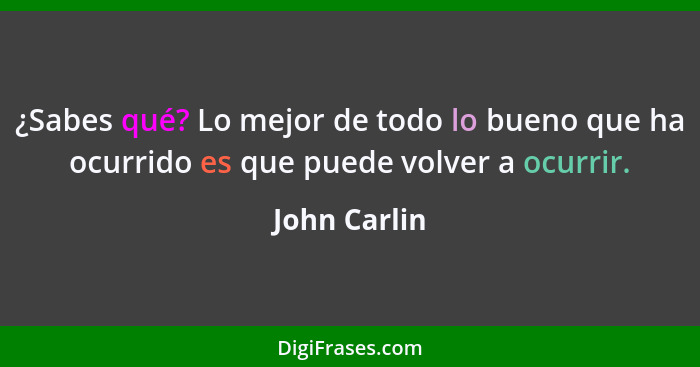 ¿Sabes qué? Lo mejor de todo lo bueno que ha ocurrido es que puede volver a ocurrir.... - John Carlin