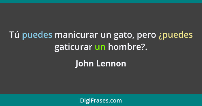 Tú puedes manicurar un gato, pero ¿puedes gaticurar un hombre?.... - John Lennon