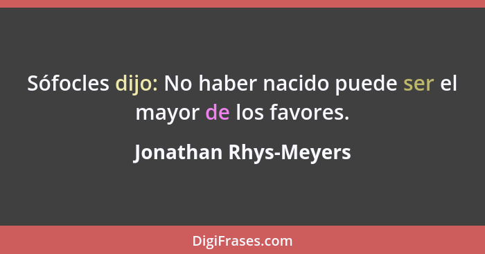 Sófocles dijo: No haber nacido puede ser el mayor de los favores.... - Jonathan Rhys-Meyers
