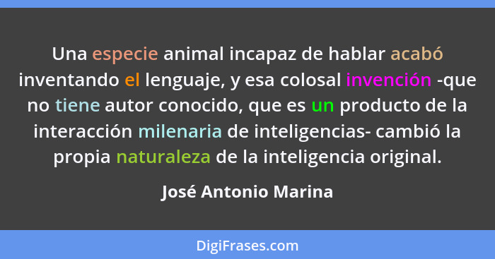 Una especie animal incapaz de hablar acabó inventando el lenguaje, y esa colosal invención -que no tiene autor conocido, que es... - José Antonio Marina