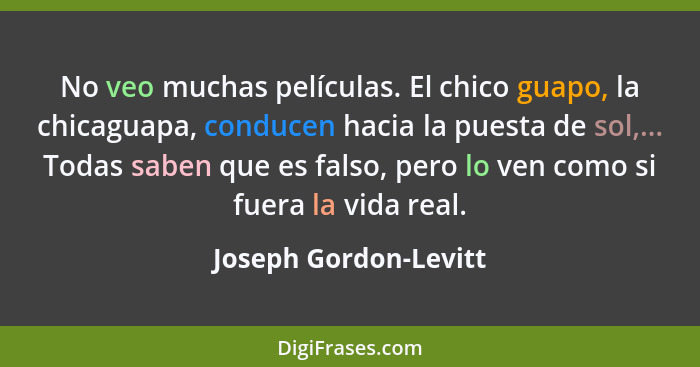 No veo muchas películas. El chico guapo, la chicaguapa, conducen hacia la puesta de sol,... Todas saben que es falso, pero lo v... - Joseph Gordon-Levitt