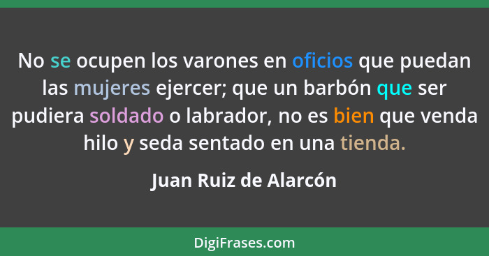 No se ocupen los varones en oficios que puedan las mujeres ejercer; que un barbón que ser pudiera soldado o labrador, no es bie... - Juan Ruiz de Alarcón