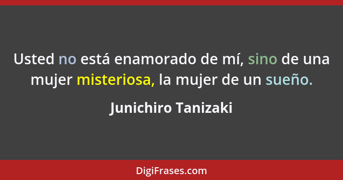 Usted no está enamorado de mí, sino de una mujer misteriosa, la mujer de un sueño.... - Junichiro Tanizaki