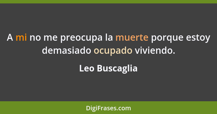 A mi no me preocupa la muerte porque estoy demasiado ocupado viviendo.... - Leo Buscaglia