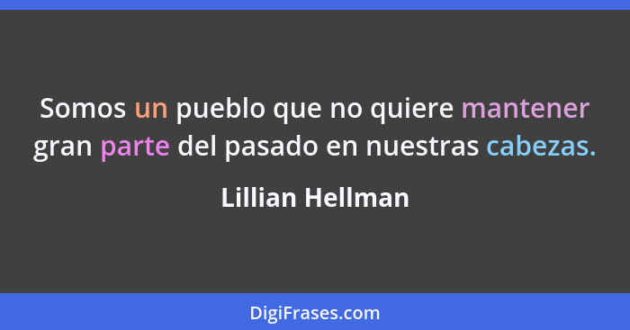 Somos un pueblo que no quiere mantener gran parte del pasado en nuestras cabezas.... - Lillian Hellman