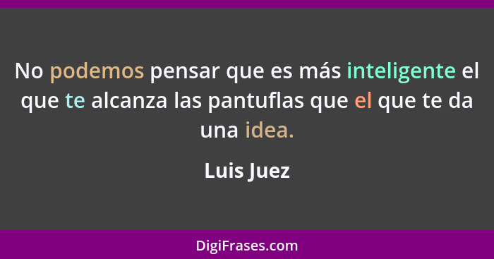 No podemos pensar que es más inteligente el que te alcanza las pantuflas que el que te da una idea.... - Luis Juez