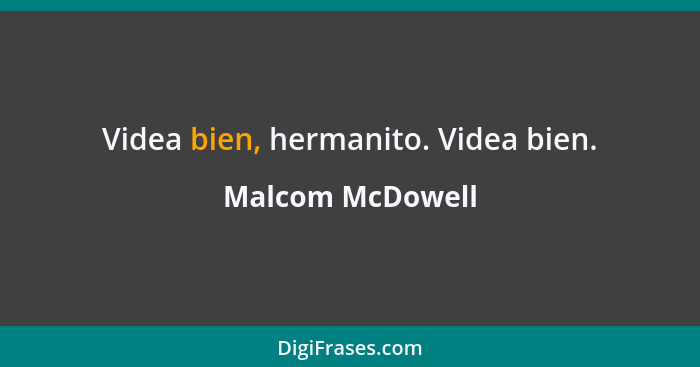 Videa bien, hermanito. Videa bien.... - Malcom McDowell