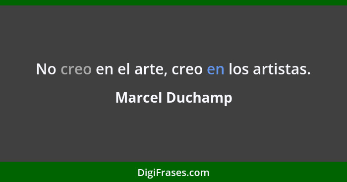 No creo en el arte, creo en los artistas.... - Marcel Duchamp