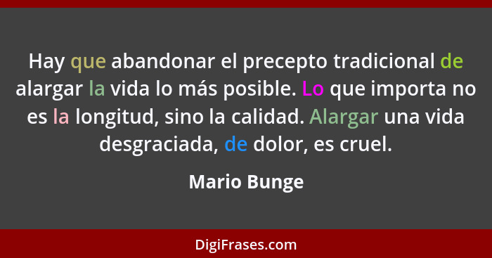 Hay que abandonar el precepto tradicional de alargar la vida lo más posible. Lo que importa no es la longitud, sino la calidad. Alargar... - Mario Bunge