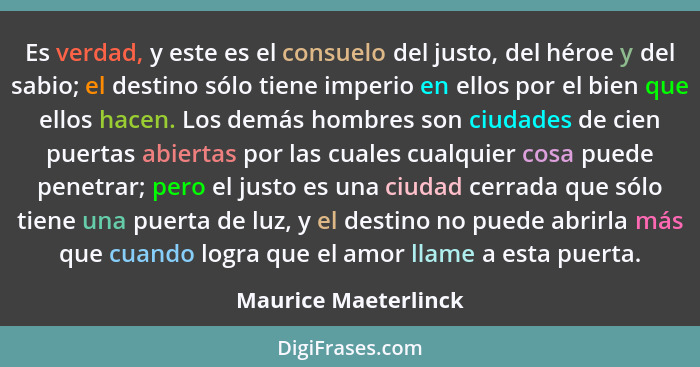 Es verdad, y este es el consuelo del justo, del héroe y del sabio; el destino sólo tiene imperio en ellos por el bien que ellos... - Maurice Maeterlinck